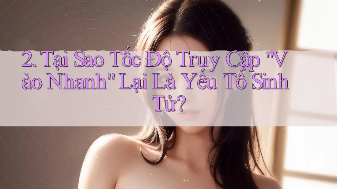 2. Tại Sao Tốc Độ Truy Cập “Vào Nhanh” Lại Là Yếu Tố Sinh Tử? 2. Tại Sao Tốc Độ Truy Cập “Vào Nhanh” Lại Là Yếu Tố Sinh Tử?