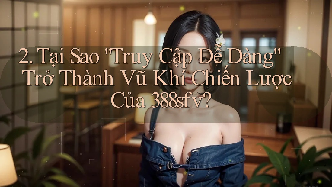 2. Tại Sao “Truy Cập Dễ Dàng” Trở Thành Vũ Khí Chiến Lược Của 388sfv? 2. Tại Sao “Truy Cập Dễ Dàng” Trở Thành Vũ Khí Chiến Lược Của 388sfv?