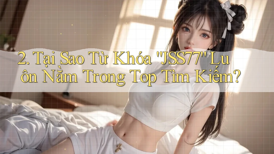 2. Tại Sao Từ Khóa “JSS77” Luôn Nằm Trong Top Tìm Kiếm?