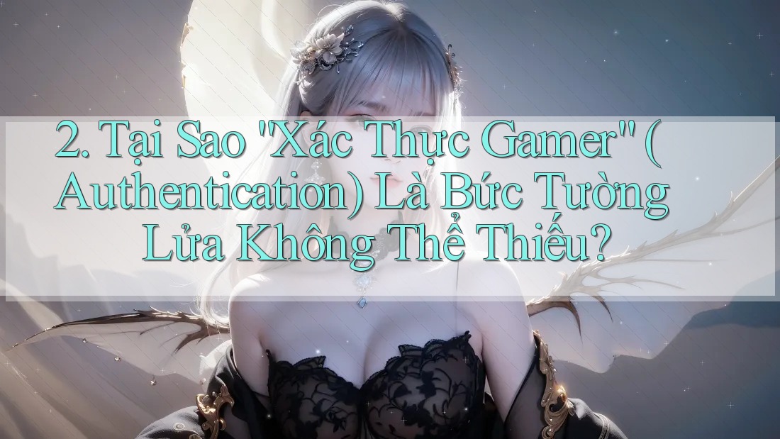 2. Tại Sao “Xác Thực Gamer” (Authentication) Là Bức Tường Lửa Không Thể Thiếu? 2. Tại Sao “Xác Thực Gamer” (Authentication) Là Bức Tường Lửa Không Thể Thiếu?