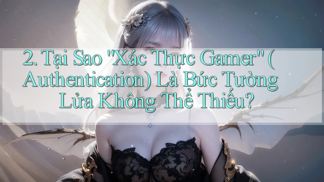 2. Tại Sao “Xác Thực Gamer” (Authentication) Là Bức Tường Lửa Không Thể Thiếu? 2. Tại Sao “Xác Thực Gamer” (Authentication) Là Bức Tường Lửa Không Thể Thiếu?