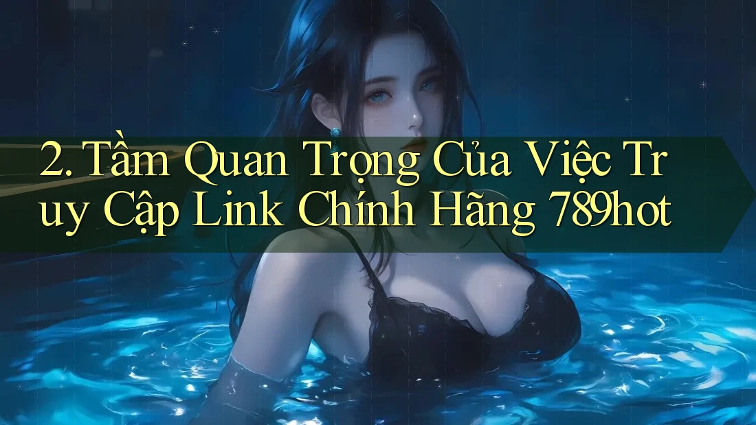 2. Tầm Quan Trọng Của Việc Truy Cập Link Chính Hãng 789hot