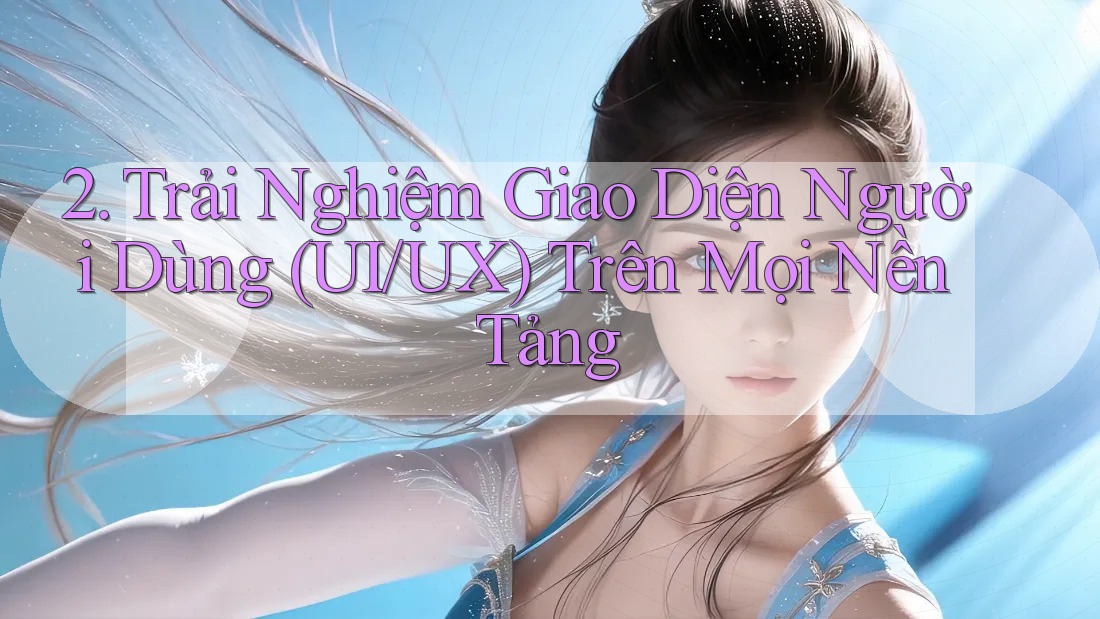 2. Trải Nghiệm Giao Diện Người Dùng (UI/UX) Trên Mọi Nền Tảng 2. Trải Nghiệm Giao Diện Người Dùng (UI/UX) Trên Mọi Nền Tảng
