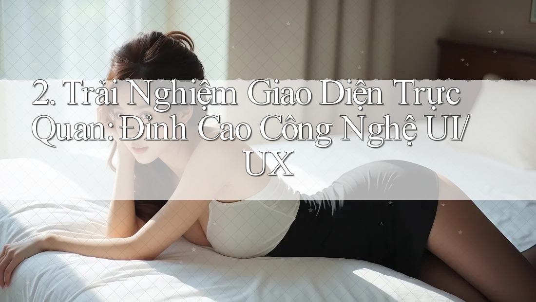 2. Trải Nghiệm Giao Diện Trực Quan: Đỉnh Cao Công Nghệ UI/UX