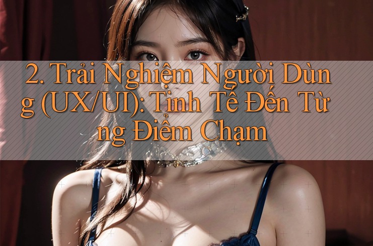 2. Trải Nghiệm Người Dùng (UX/UI): Tinh Tế Đến Từng Điểm Chạm 2. Trải Nghiệm Người Dùng (UX/UI): Tinh Tế Đến Từng Điểm Chạm