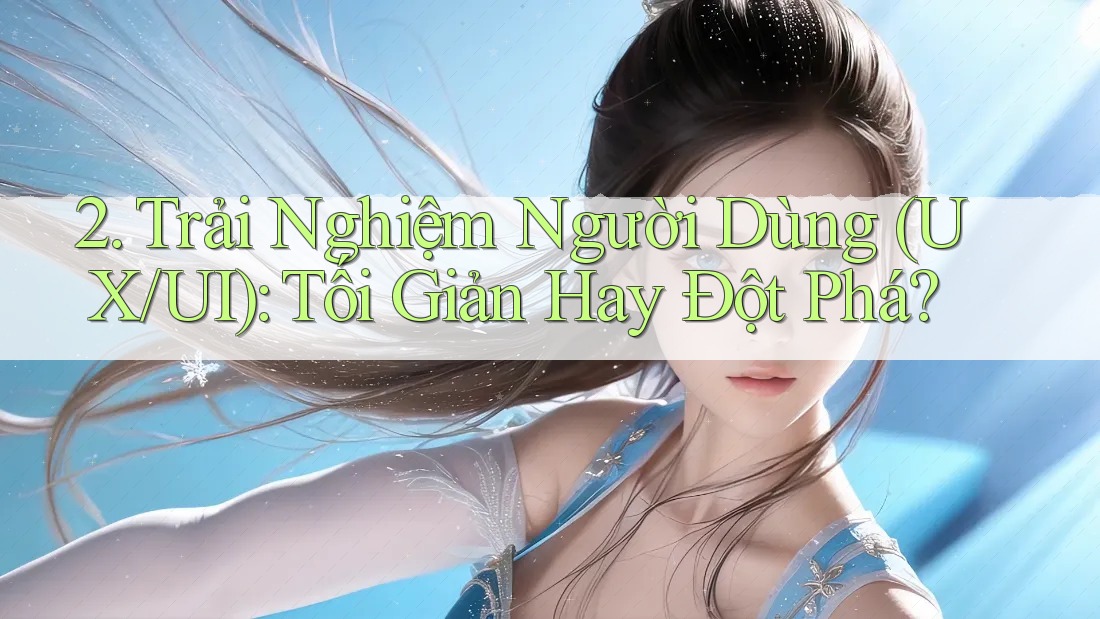 2. Trải Nghiệm Người Dùng (UX/UI): Tối Giản Hay Đột Phá? 2. Trải Nghiệm Người Dùng (UX/UI): Tối Giản Hay Đột Phá?