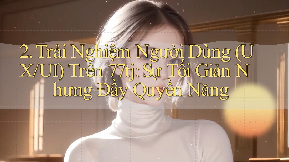 2. Trải Nghiệm Người Dùng (UX/UI) Trên 77tj: Sự Tối Giản Nhưng Đầy Quyền Năng 2. Trải Nghiệm Người Dùng (UX/UI) Trên 77tj: Sự Tối Giản Nhưng Đầy Quyền Năng
