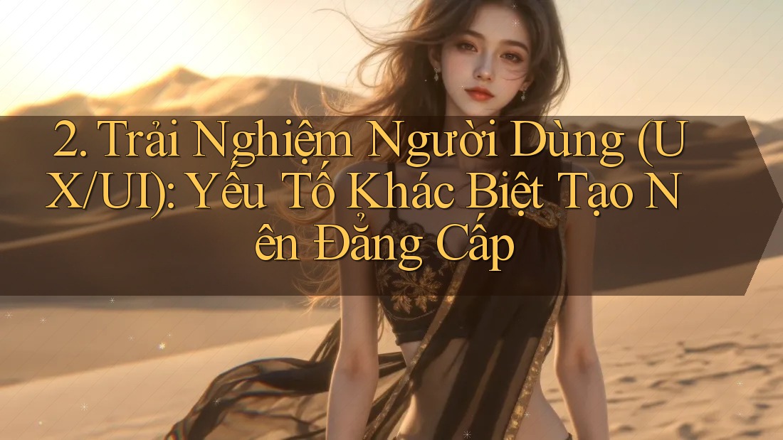 2. Trải Nghiệm Người Dùng (UX/UI): Yếu Tố Khác Biệt Tạo Nên Đẳng Cấp