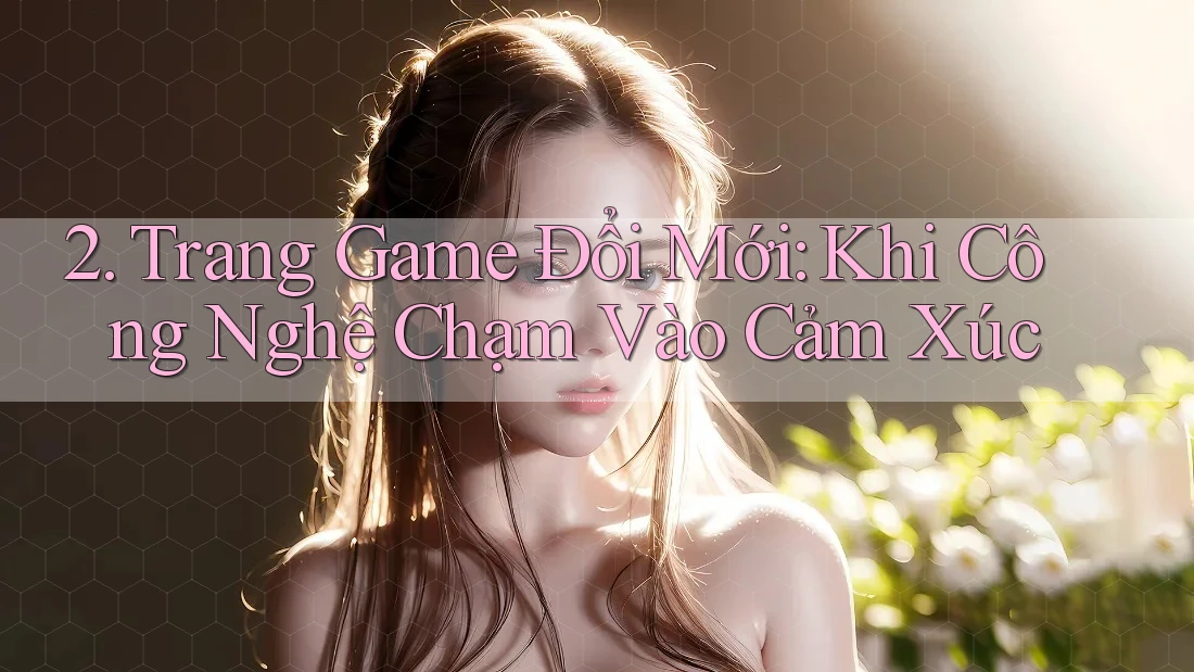 2. Trang Game Đổi Mới: Khi Công Nghệ Chạm Vào Cảm Xúc