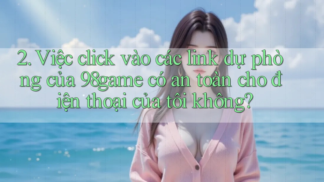 2. Việc click vào các link dự phòng của 98game có an toàn cho điện thoại của tôi không?