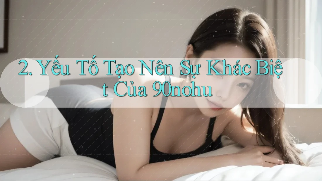 2. Yếu Tố Tạo Nên Sự Khác Biệt Của 90nohu 2. Yếu Tố Tạo Nên Sự Khác Biệt Của 90nohu
