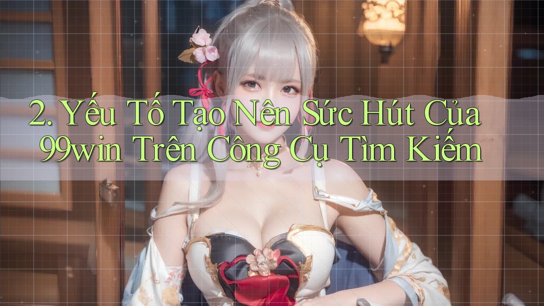 2. Yếu Tố Tạo Nên Sức Hút Của 99win Trên Công Cụ Tìm Kiếm 2. Yếu Tố Tạo Nên Sức Hút Của 99win Trên Công Cụ Tìm Kiếm