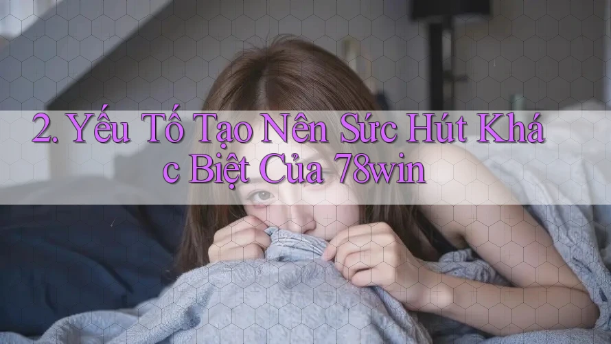 2. Yếu Tố Tạo Nên Sức Hút Khác Biệt Của 78win