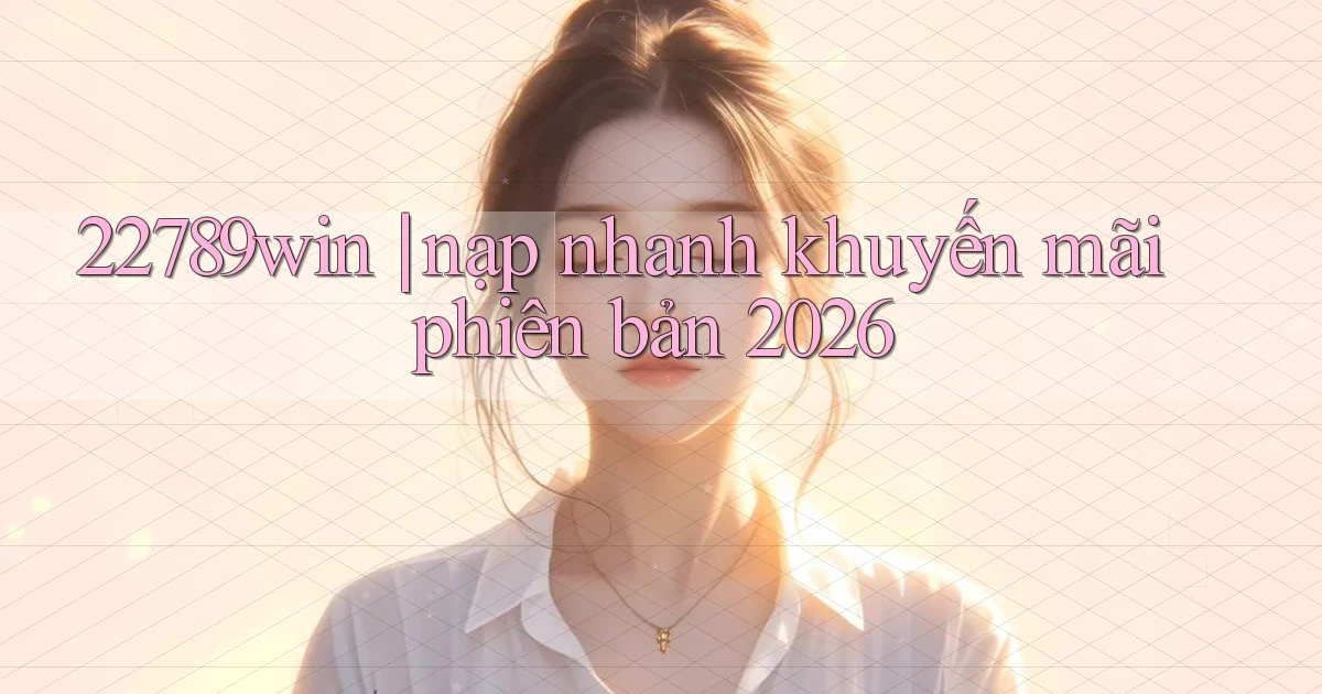 22789win nạp nhanh khuyến mãi phiên bản 2026