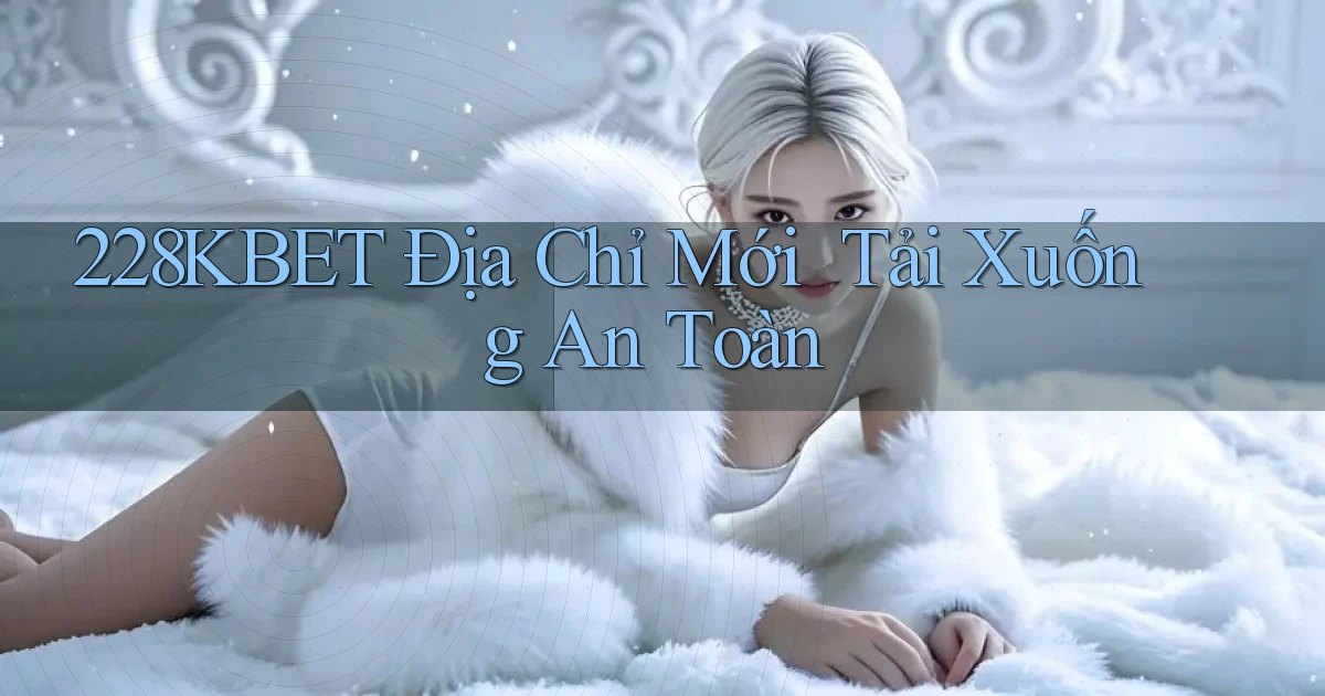 228kbet   Địa Chỉ Mới ｜ Tải Xuống An Toàn