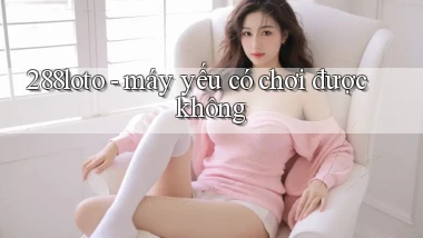 288loto   máy yếu có chơi được không