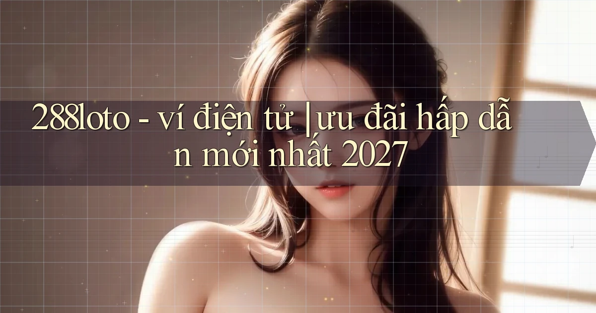 288loto   ví điện tử ưu đãi hấp dẫn mới nhất 2027