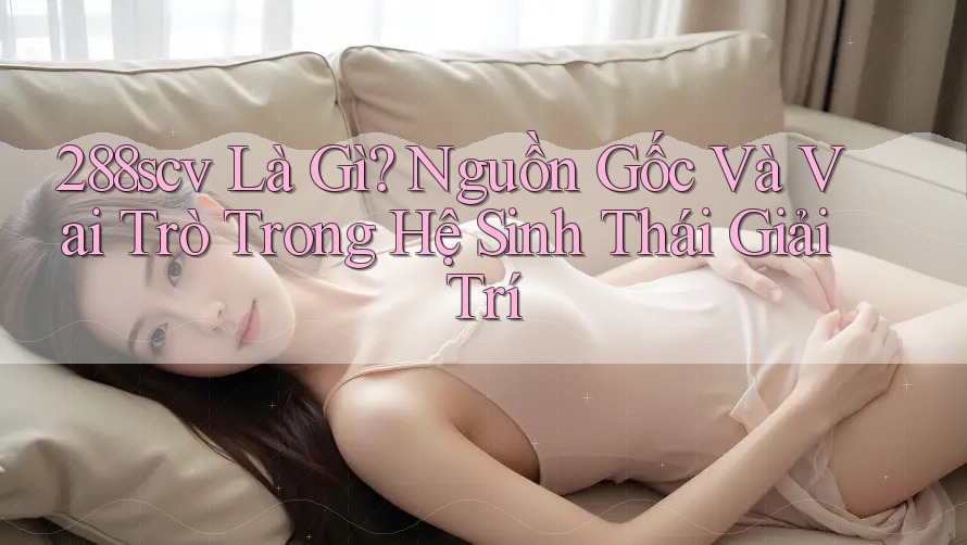 288scv Là Gì? Nguồn Gốc Và Vai Trò Trong Hệ Sinh Thái Giải Trí 288scv Là Gì? Nguồn Gốc Và Vai Trò Trong Hệ Sinh Thái Giải Trí