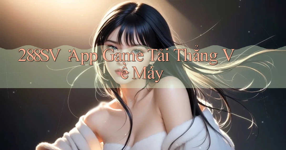 288sv： App Game Tải Thẳng Về Máy