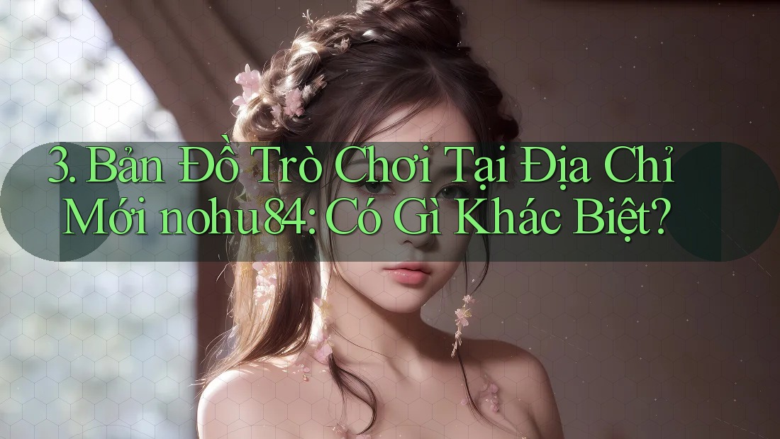 3. Bản Đồ Trò Chơi Tại Địa Chỉ Mới nohu84: Có Gì Khác Biệt? 3. Bản Đồ Trò Chơi Tại Địa Chỉ Mới nohu84: Có Gì Khác Biệt?