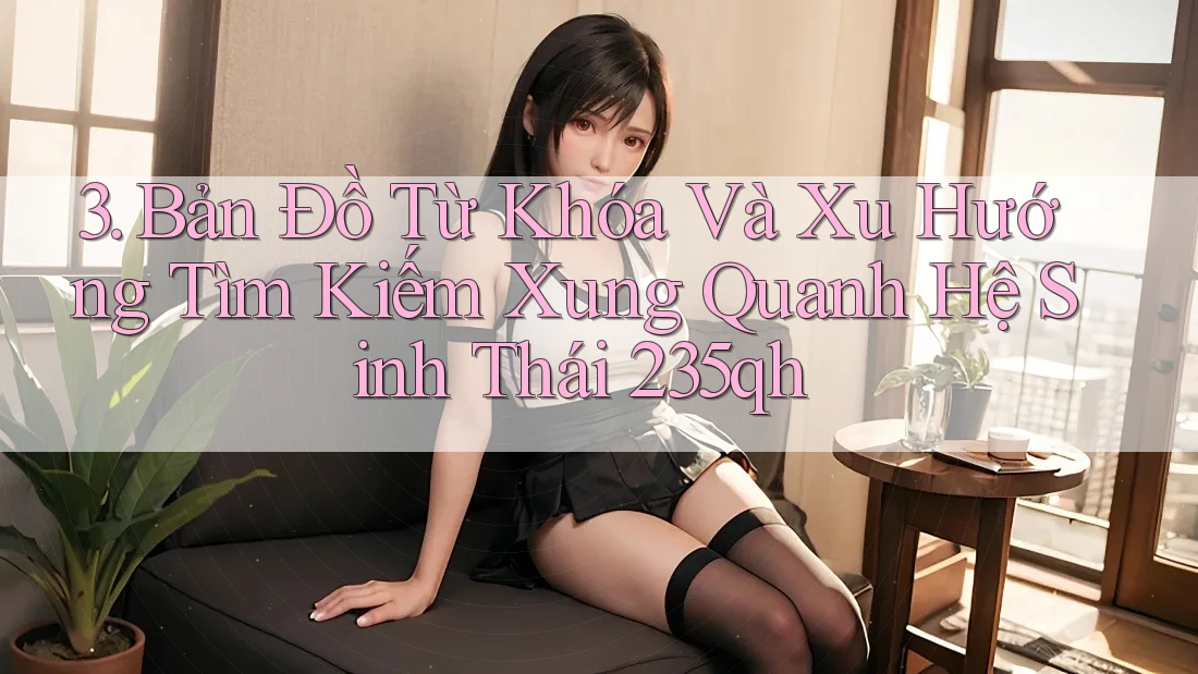 3. Bản Đồ Từ Khóa Và Xu Hướng Tìm Kiếm Xung Quanh Hệ Sinh Thái 235qh 3. Bản Đồ Từ Khóa Và Xu Hướng Tìm Kiếm Xung Quanh Hệ Sinh Thái 235qh