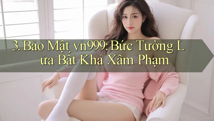 3. Bảo Mật vn999: Bức Tường Lửa Bất Khả Xâm Phạm 3. Bảo Mật vn999: Bức Tường Lửa Bất Khả Xâm Phạm