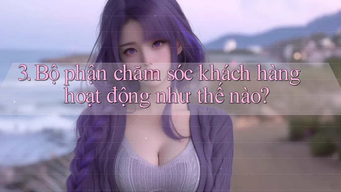 3. Bộ phận chăm sóc khách hàng hoạt động như thế nào? 3. Bộ phận chăm sóc khách hàng hoạt động như thế nào?