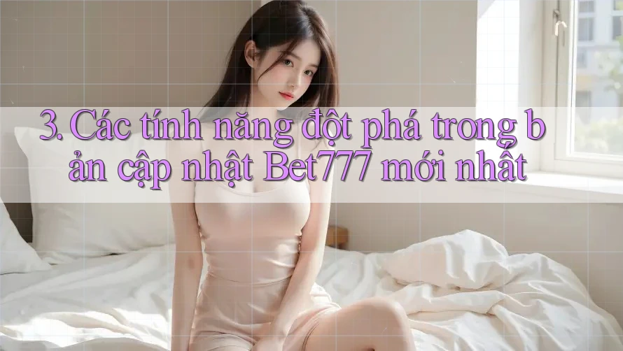 3. Các tính năng đột phá trong bản cập nhật Bet777 mới nhất