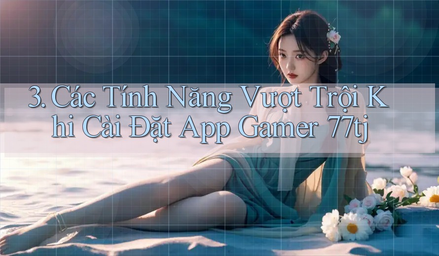 3. Các Tính Năng Vượt Trội Khi Cài Đặt App Gamer 77tj