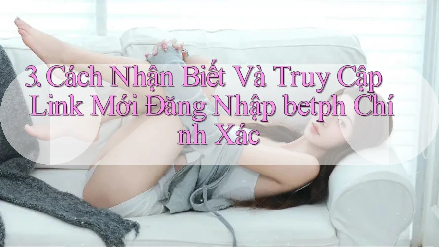 3. Cách Nhận Biết Và Truy Cập Link Mới Đăng Nhập betph Chính Xác