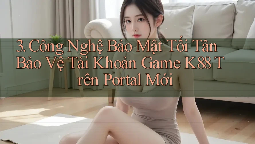 3. Công Nghệ Bảo Mật Tối Tân Bảo Vệ Tài Khoản Game K88 Trên Portal Mới 3. Công Nghệ Bảo Mật Tối Tân Bảo Vệ Tài Khoản Game K88 Trên Portal Mới