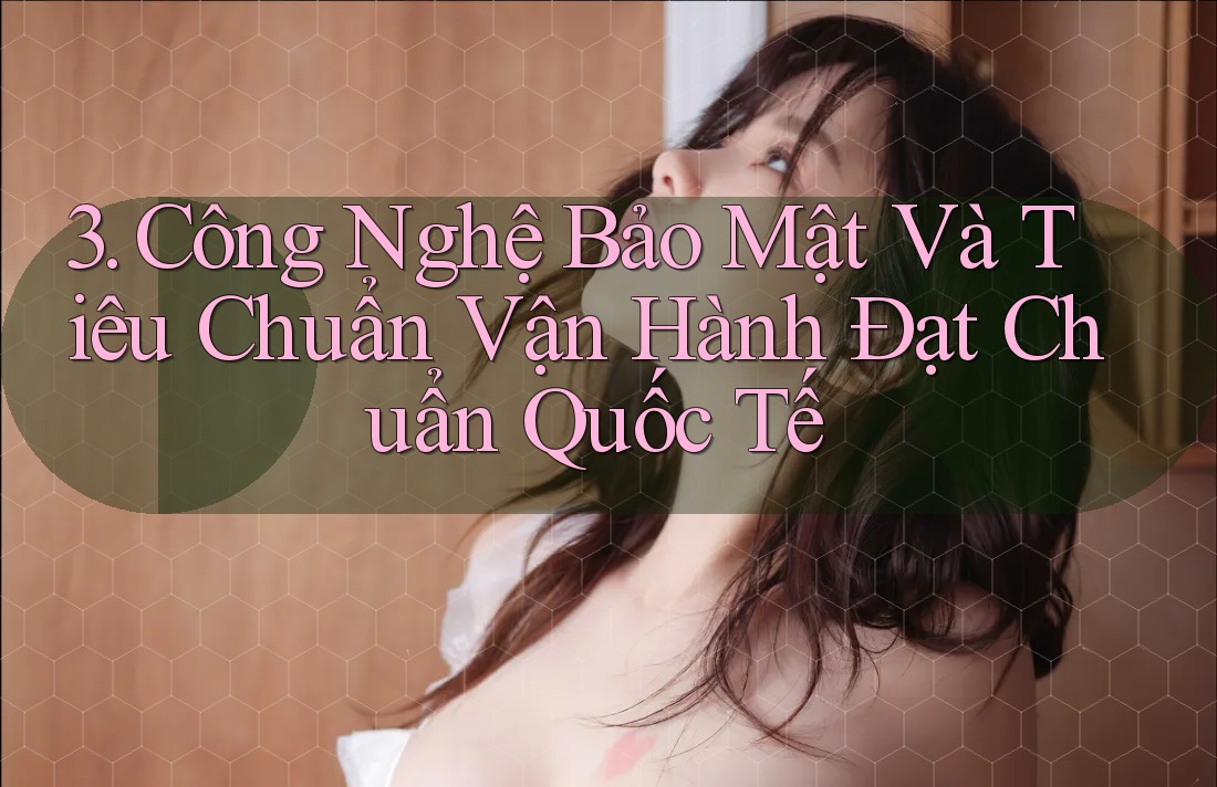 3. Công Nghệ Bảo Mật Và Tiêu Chuẩn Vận Hành Đạt Chuẩn Quốc Tế 3. Công Nghệ Bảo Mật Và Tiêu Chuẩn Vận Hành Đạt Chuẩn Quốc Tế