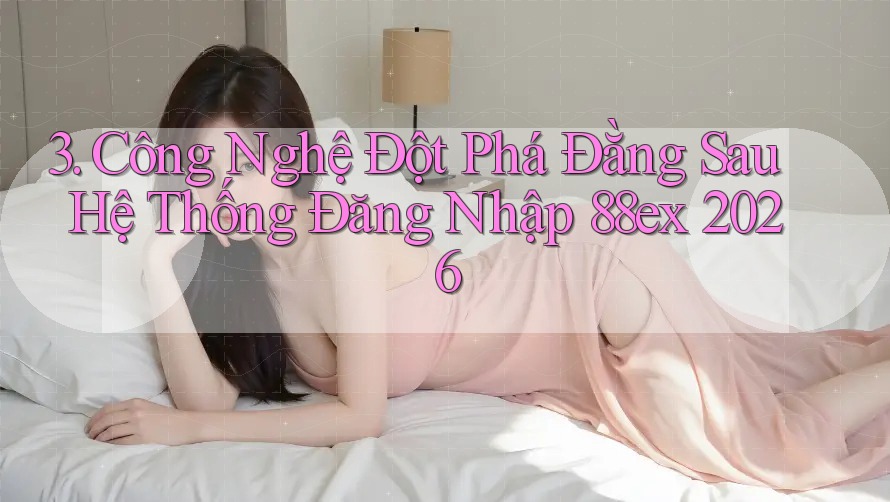 3. Công Nghệ Đột Phá Đằng Sau Hệ Thống Đăng Nhập 88ex 2026 3. Công Nghệ Đột Phá Đằng Sau Hệ Thống Đăng Nhập 88ex 2026