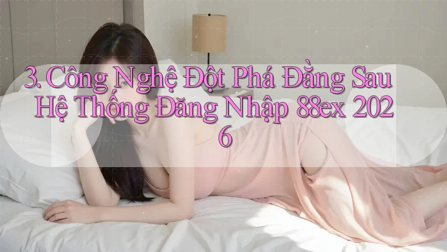 3. Công Nghệ Đột Phá Đằng Sau Hệ Thống Đăng Nhập 88ex 2026 3. Công Nghệ Đột Phá Đằng Sau Hệ Thống Đăng Nhập 88ex 2026