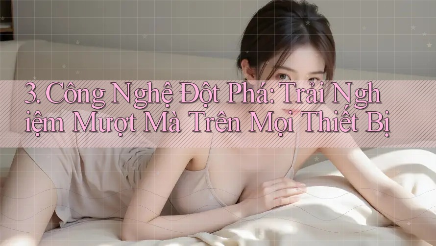 3. Công Nghệ Đột Phá: Trải Nghiệm Mượt Mà Trên Mọi Thiết Bị 3. Công Nghệ Đột Phá: Trải Nghiệm Mượt Mà Trên Mọi Thiết Bị