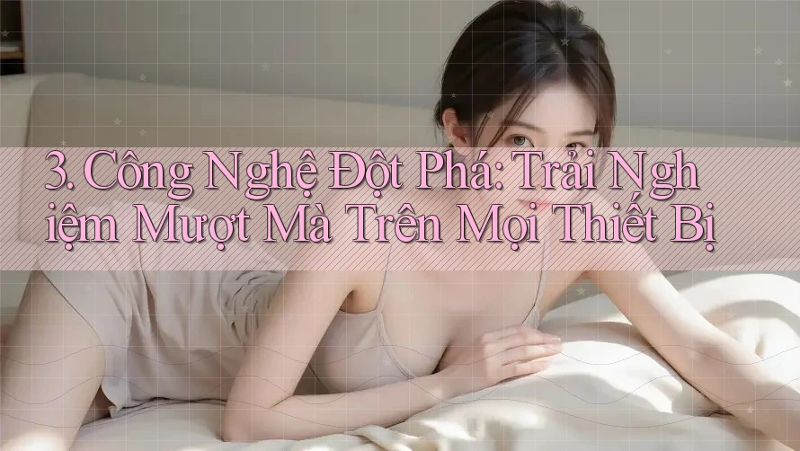3. Công Nghệ Đột Phá: Trải Nghiệm Mượt Mà Trên Mọi Thiết Bị 3. Công Nghệ Đột Phá: Trải Nghiệm Mượt Mà Trên Mọi Thiết Bị