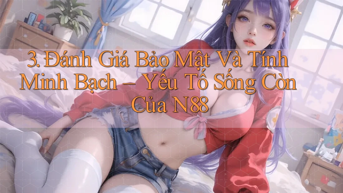 3. Đánh Giá Bảo Mật Và Tính Minh Bạch – Yếu Tố Sống Còn Của N88 3. Đánh Giá Bảo Mật Và Tính Minh Bạch – Yếu Tố Sống Còn Của N88