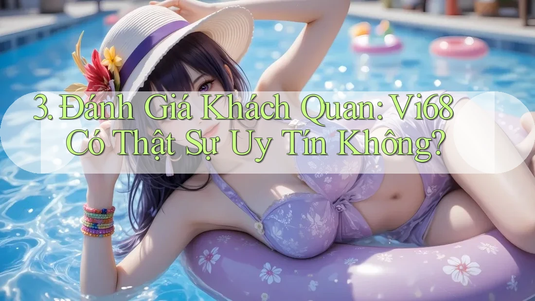 3. Đánh Giá Khách Quan: Vi68 Có Thật Sự Uy Tín Không? 3. Đánh Giá Khách Quan: Vi68 Có Thật Sự Uy Tín Không?