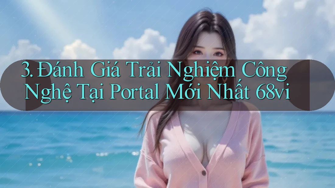 3. Đánh Giá Trải Nghiệm Công Nghệ Tại Portal Mới Nhất 68vi