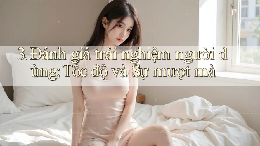 3. Đánh giá trải nghiệm người dùng: Tốc độ và Sự mượt mà 3. Đánh giá trải nghiệm người dùng: Tốc độ và Sự mượt mà