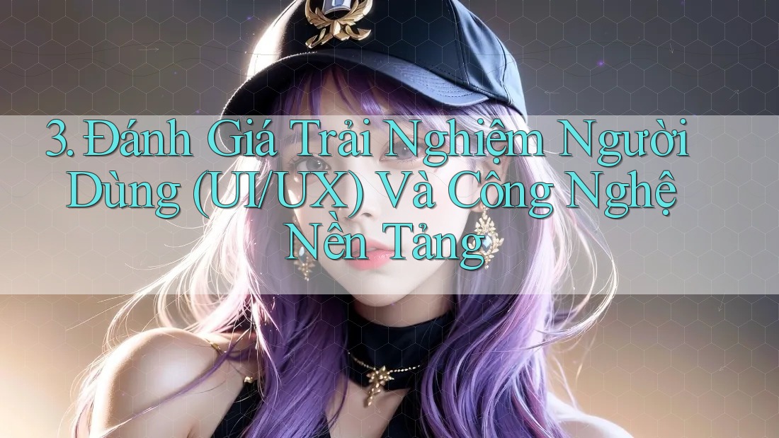 3. Đánh Giá Trải Nghiệm Người Dùng (UI/UX) Và Công Nghệ Nền Tảng 3. Đánh Giá Trải Nghiệm Người Dùng (UI/UX) Và Công Nghệ Nền Tảng