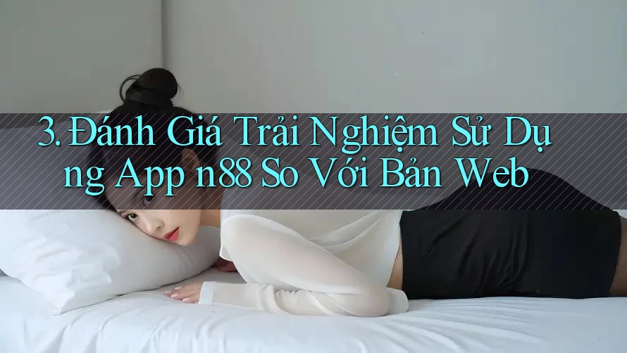 3. Đánh Giá Trải Nghiệm Sử Dụng App n88 So Với Bản Web 3. Đánh Giá Trải Nghiệm Sử Dụng App n88 So Với Bản Web