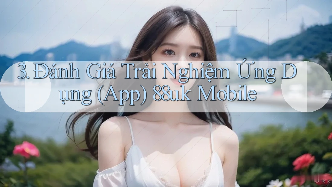 3. Đánh Giá Trải Nghiệm Ứng Dụng (App) 88uk Mobile 3. Đánh Giá Trải Nghiệm Ứng Dụng (App) 88uk Mobile