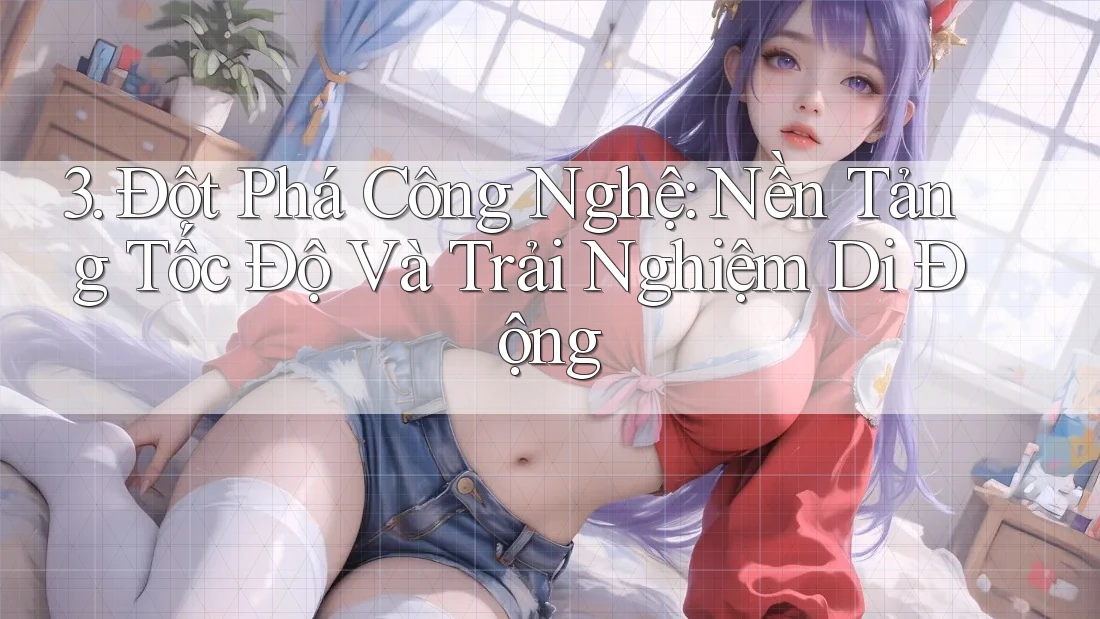 3. Đột Phá Công Nghệ: Nền Tảng Tốc Độ Và Trải Nghiệm Di Động 3. Đột Phá Công Nghệ: Nền Tảng Tốc Độ Và Trải Nghiệm Di Động