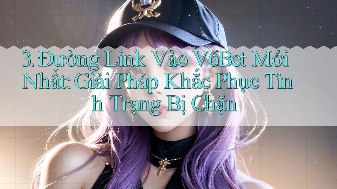 3. Đường Link Vào V6Bet Mới Nhất: Giải Pháp Khắc Phục Tình Trạng Bị Chặn 3. Đường Link Vào V6Bet Mới Nhất: Giải Pháp Khắc Phục Tình Trạng Bị Chặn