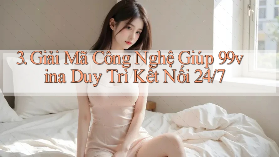 3. Giải Mã Công Nghệ Giúp 99vina Duy Trì Kết Nối 24/7