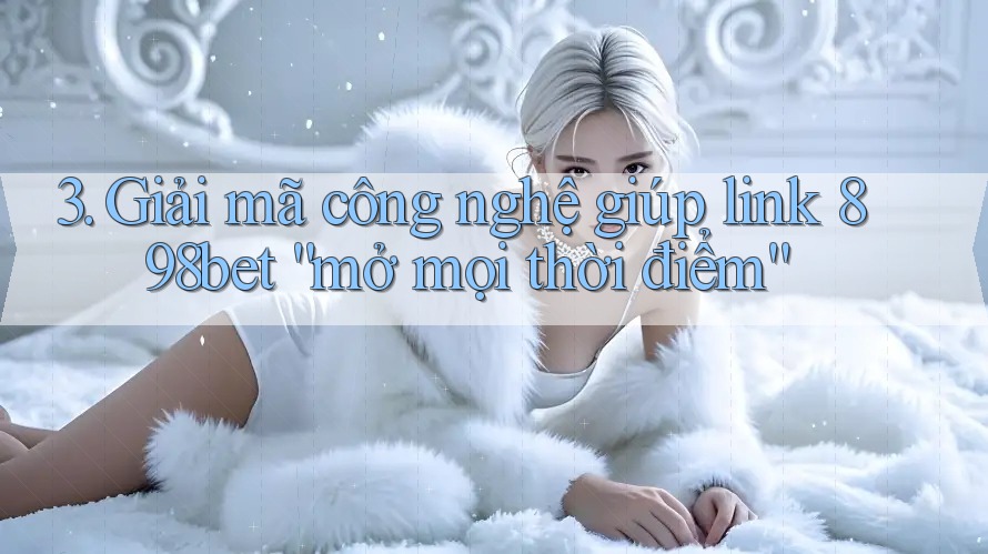3. Giải mã công nghệ giúp link 898bet “mở mọi thời điểm”