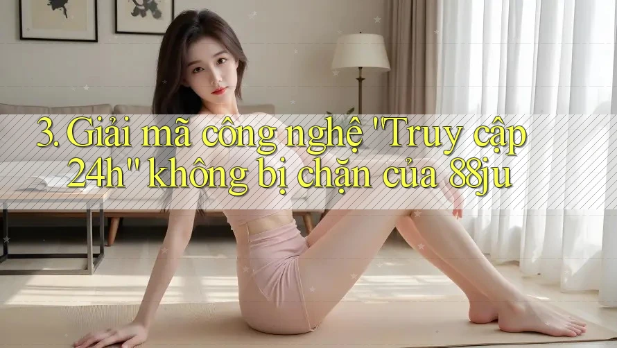 3. Giải mã công nghệ “Truy cập 24h” không bị chặn của 88ju
