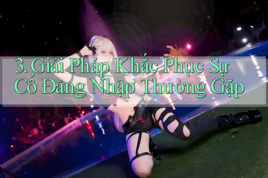 3. Giải Pháp Khắc Phục Sự Cố Đăng Nhập Thường Gặp 3. Giải Pháp Khắc Phục Sự Cố Đăng Nhập Thường Gặp