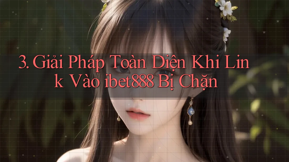 3. Giải Pháp Toàn Diện Khi Link Vào ibet888 Bị Chặn 3. Giải Pháp Toàn Diện Khi Link Vào ibet888 Bị Chặn